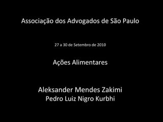 Associação dos Advogados de São Paulo 27 a 30 de Setembro de 2010 Ações Alimentares Aleksander Mendes Zakimi Pedro Luiz Nigro Kurbhi 