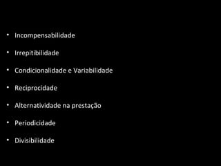 Incompensabilidade Irrepitibilidade Condicionalidade e Variabilidade Reciprocidade Alternatividade na prestação Periodicidade Divisibilidade 