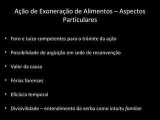 Ação de Exoneração de Alimentos – Aspectos Particulares Foro e Juízo competentes para o trâmite da ação Possibilidade de argüição em sede de reconvenção Valor da causa Férias forenses Eficácia temporal  Divisivilidade – entendimento da verba como  intuitu familae 
