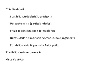 Trâmite da ação Possibilidade de decisão provisória Despacho inicial (particularidades) Prazo de contestação e defesa do réu Necessidade de audiência de conciliação e julgamento Possibilidade de Julgamento Antecipado Possibilidade de reconvenção Ônus de prova 