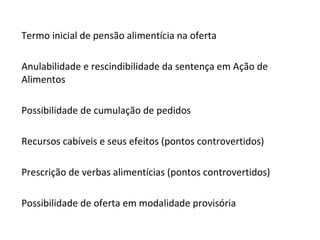 Termo inicial de pensão alimentícia na oferta Anulabilidade e rescindibilidade da sentença em Ação de Alimentos Possibilidade de cumulação de pedidos Recursos cabíveis e seus efeitos (pontos controvertidos) Prescrição de verbas alimentícias (pontos controvertidos) Possibilidade de oferta em modalidade provisória 