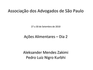 Associação dos Advogados de São Paulo 27 a 30 de Setembro de 2010 Ações Alimentares – Dia 2 Aleksander Mendes Zakimi Pedro Luiz Nigro Kurbhi 