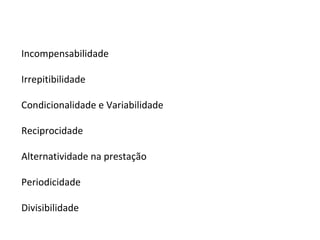 Incompensabilidade Irrepitibilidade Condicionalidade e Variabilidade Reciprocidade Alternatividade na prestação Periodicidade Divisibilidade 