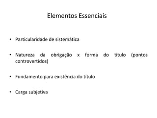 Elementos Essenciais Particularidade de sistemática Natureza da obrigação x forma do título (pontos controvertidos) Fundamento para existência do título Carga subjetiva 