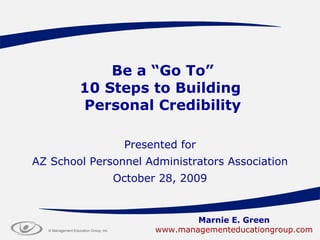 Be a “Go To” 10 Steps to Building  Personal Credibility Presented for AZ School Personnel Administrators Association October 28, 2009 Marnie E. Green www.managementeducationgroup.com 