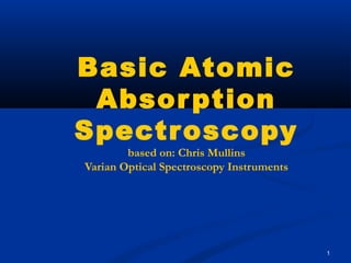 1
Basic Atomic
Absorption
Spectroscopy
based on: Chris Mullins
Varian Optical Spectroscopy Instruments
 
