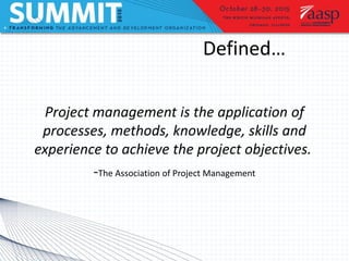 Defined…
Project management is the application of
processes, methods, knowledge, skills and
experience to achieve the project objectives.
-The Association of Project Management
 