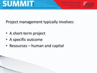 Project management typically involves:
• A short-term project
• A specific outcome
• Resources – human and capital
 