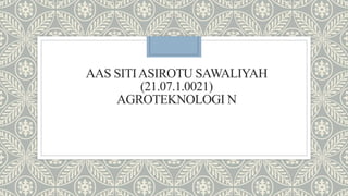 AAS SITIASIROTU SAWALIYAH
(21.07.1.0021)
AGROTEKNOLOGI N
 