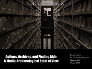 Authors, Archives, and Finding Aids:
A Media-Archaeological Point of View
Craig Carey
U. of Southern Miss
@ccareylit
05.29.2015
 