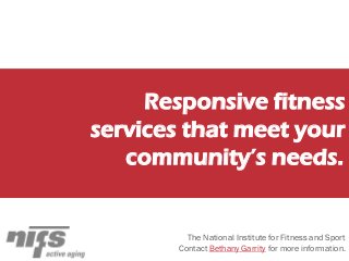 Responsive fitness
services that meet your
community’s needs.
The National Institute for Fitness and Sport
Contact Bethany Garrity for more information.
 