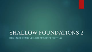 SHALLOW FOUNDATIONS 2
DESIGN OF COMBINED, STRAP & RAFT FOOTING
 