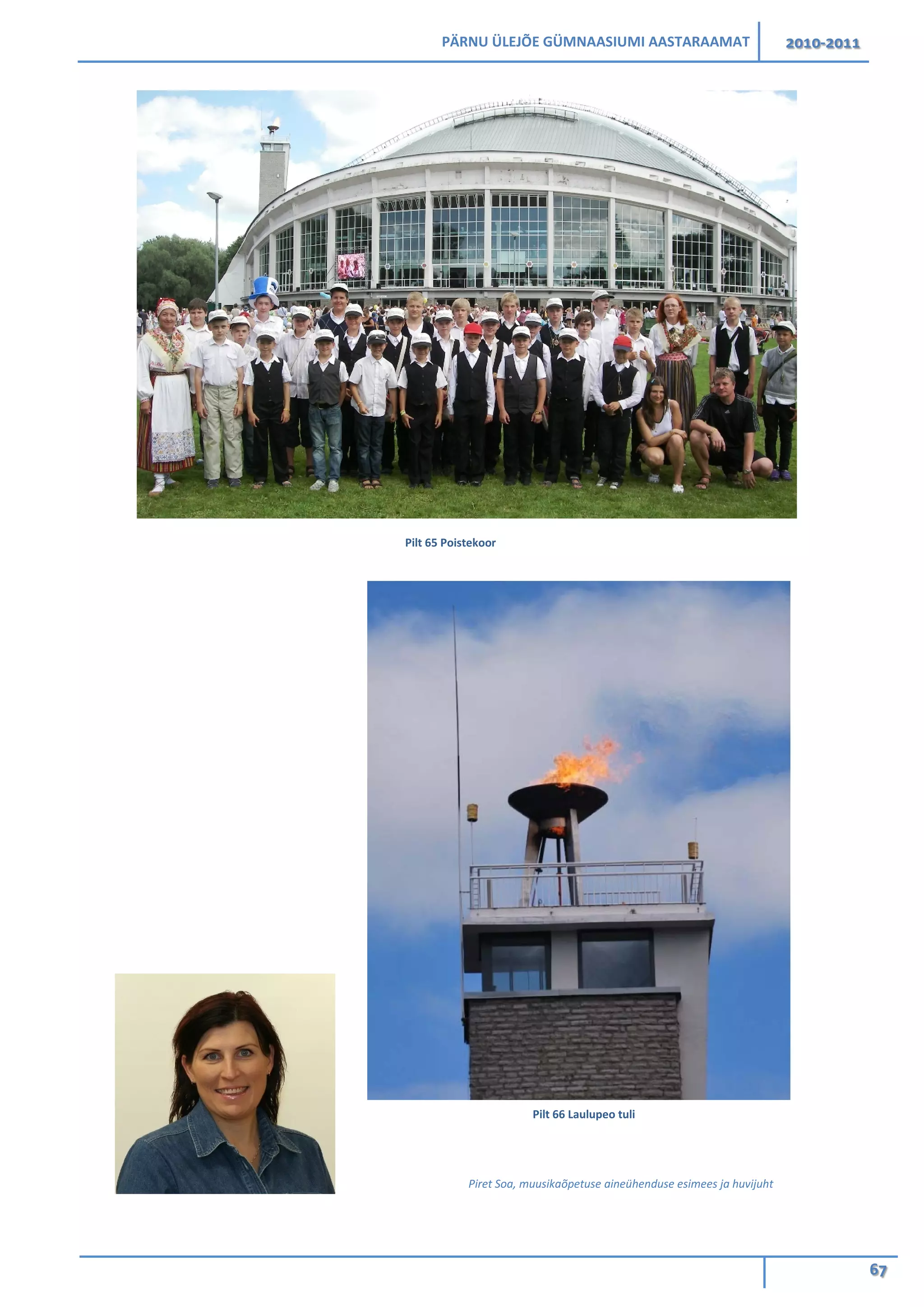 PÄRNU ÜLEJÕE GÜMNAASIUMI AASTARAAMAT 2010-2011
67
Piret Soa, muusikaõpetuse aineühenduse esimees ja huvijuht
Pilt 65 Poistekoor
Pilt 66 Laulupeo tuli
 