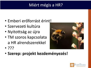Miért mégis a HR?


• Emberi erőforrást érint!
• Szervezeti kultúra
• Nyitottság az újra
• TM szoros kapcsolata
  a HR alrendszerekkel
• ???
• Szerep: projekt kezdeményezés!
 