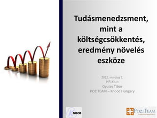 Tudásmenedzsment,
        mint a
 költségcsökkentés,
 eredmény növelés
       eszköze
          2012. március 7.
             HR Klub
           Gyulay Tibor
    POZITEAM – Knoco Hungary
 