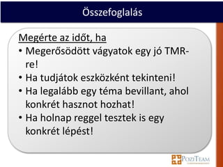 Összefoglalás

Megérte az időt, ha
• Megerősödött vágyatok egy jó TMR-
  re!
• Ha tudjátok eszközként tekinteni!
• Ha legalább egy téma bevillant, ahol
  konkrét hasznot hozhat!
• Ha holnap reggel tesztek is egy
  konkrét lépést!
 