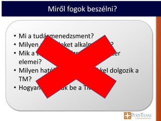 Miről fogok beszélni?


• Mi a tudásmenedzsment?
• Milyen modelleket alkalmazunk?
• Mik a tudásmenedzsment rendszer
  elemei?
• Milyen hatékony módszerekkel dolgozik a
  TM?
• Hogyan vezessük be a TM-t?
 
