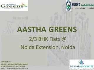 AASTHA GREENS
2/3 BHK Flats @
Noida Extension, Noida
CONTACT US
DELIGHT ASSOCIATES(0%Brokerage)
MOB : 9910061017,9873341012
Email : info@delightassociates.com

 