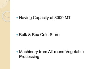  Having Capacity of 8000 MT
 Bulk & Box Cold Store
 Machinery from All-round Vegetable
Processing
 
