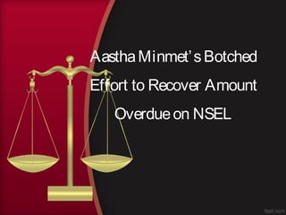 AasthaMinmet’sBotched
Effort to Recover Amount
Overdueon NSEL
 