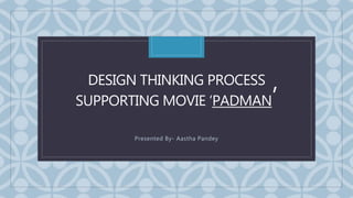 C
DESIGN THINKING PROCESS
SUPPORTING MOVIE ‘PADMAN’
Presented By- Aastha Pandey
 