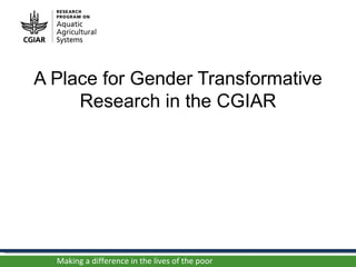 A Place for Gender Transformative
     Research in the CGIAR




  Making a difference in the lives of the poor
 
