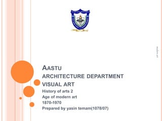 AASTU
ARCHITECTURE DEPARTMENT
VISUAL ART
History of arts 2
Age of modern art
1870-1970
Prepared by yasin temam(1078/07)
modernart
 