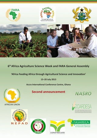 6th
Africa Agriculture Science Week and FARA General Assembly
‘Africa Feeding Africa through Agricultural Science and Innovation’
15–20 July 2013
Accra International Conference Centre, Ghana
Second announcement
AFRICAN UNION
NASRONASRO
 