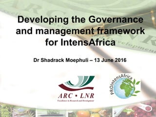 Developing the Governance
and management framework
for IntensAfrica
Dr Shadrack Moephuli – 13 June 2016
 