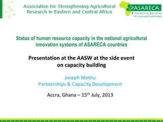 Status of human resource capacity in the national agricultural
innovation systems of ASARECA countries
Presentation at the AASW at the side event
on capacity building
Joseph Methu
Partnerships & Capacity Development
Accra, Ghana – 15th July, 2013
 