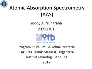 Atomic Absorption Spectrometry
            (AAS)
          Yoddy A. Nuhgraha
              23711301



   Program Studi Ilmu & Teknik Material
    Fakultas Teknik Mesin & Dirgantara
        Institut Teknologi Bandung
                    2012
 