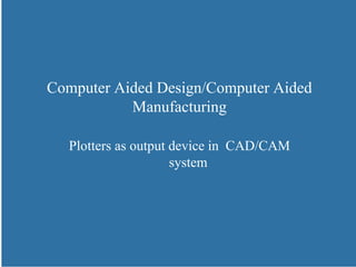 Computer Aided Design/Computer Aided
Manufacturing
Plotters as output device in CAD/CAM
system
 