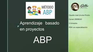 z
ABP
Aprendizaje basado
en proyectos
Claudio José Urrutia Pinzón
Carnet 20008163
V trimestre
PEM con especialización
 