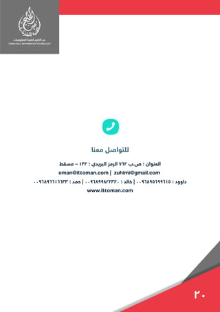 ‫مسقط‬ – 132 : ‫البريدي‬ ‫الرمز‬ 762 ‫ص.ب‬ : ‫العنوان‬
oman@it4oman.com | zuhimi@gmail.com
0096896616633 : ‫حمد‬ | 0096899822320 : ‫خالد‬ | 0096895699615 : ‫داوود‬
www.it4oman.com
20
 