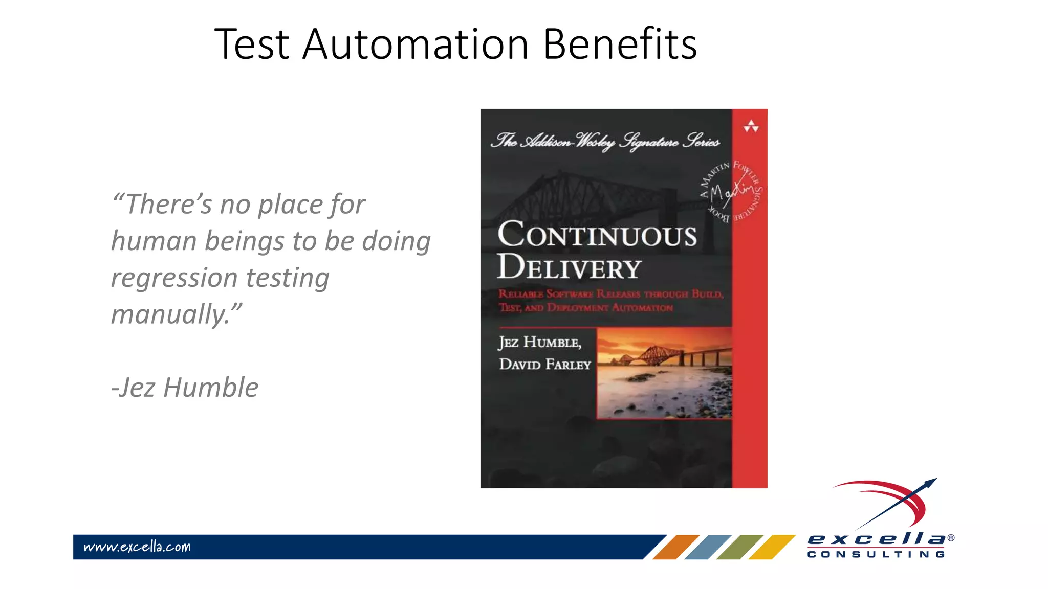 Test Automation Benefits
“There’s no place for
human beings to be doing
regression testing
manually.”
-Jez Humble
 