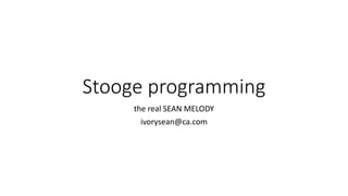 Stooge programming
the real SEAN MELODY
ivorysean@ca.com
 