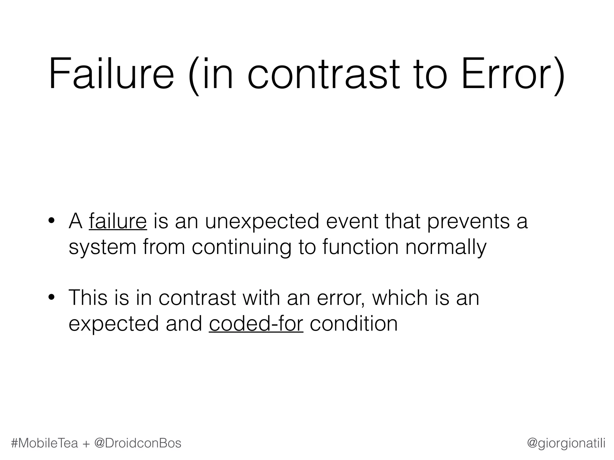 @giorgionatili#MobileTea + @DroidconBos Failure (in contrast to Error) • A failure is an unexpected event that prevents a system from continuing to function normally • This is in contrast with an error, which is an expected and coded-for condition 