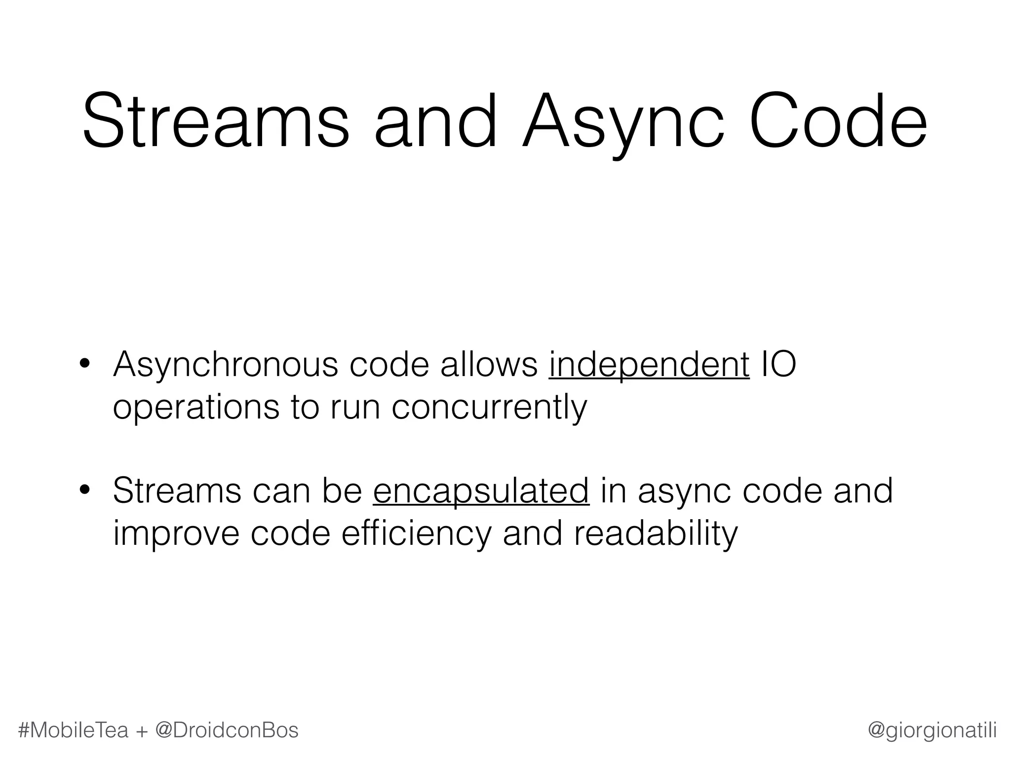 @giorgionatili#MobileTea + @DroidconBos Streams and Async Code • Asynchronous code allows independent IO operations to run concurrently • Streams can be encapsulated in async code and improve code efﬁciency and readability 