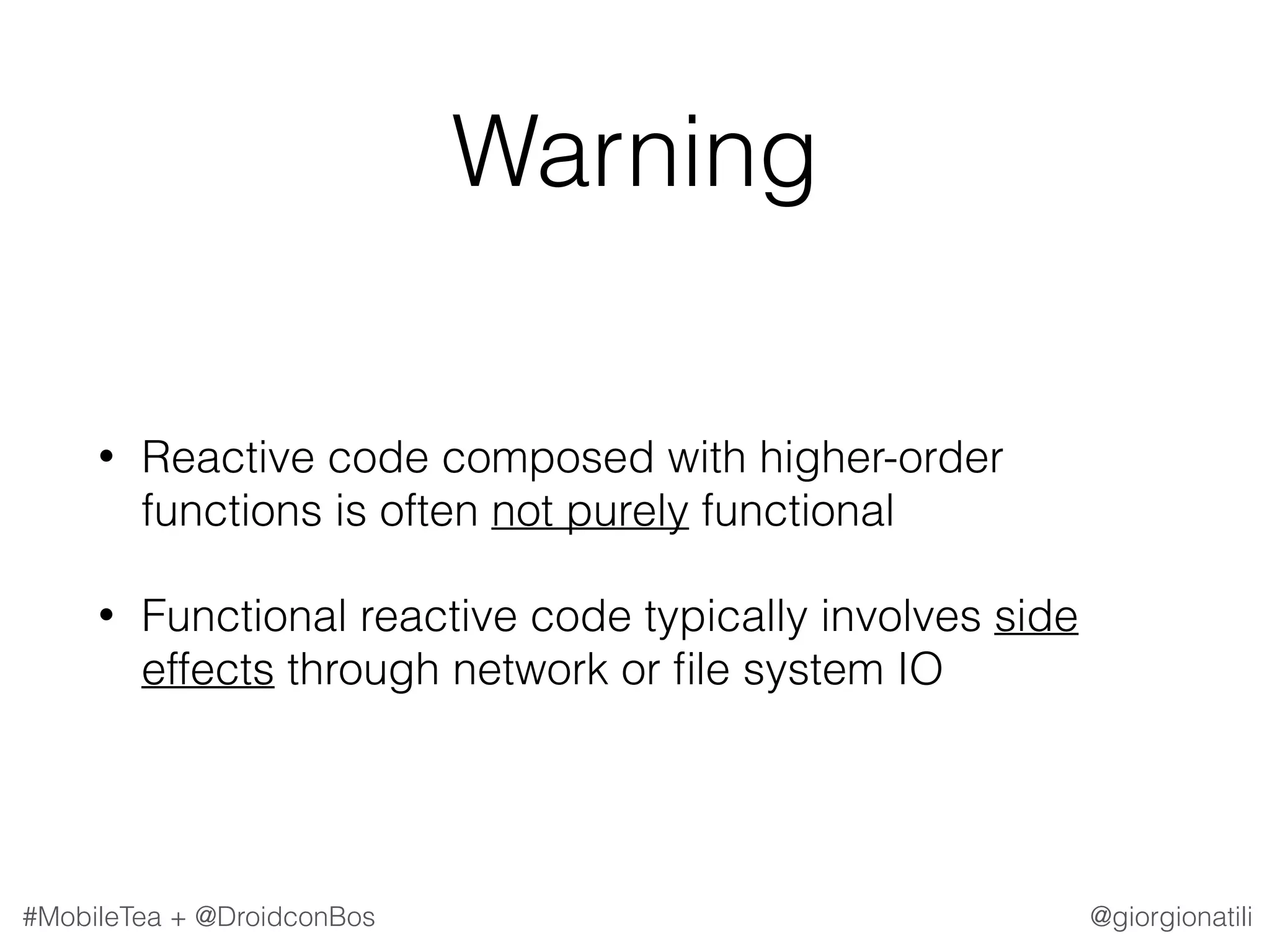 @giorgionatili#MobileTea + @DroidconBos Warning • Reactive code composed with higher-order functions is often not purely functional • Functional reactive code typically involves side effects through network or ﬁle system IO 