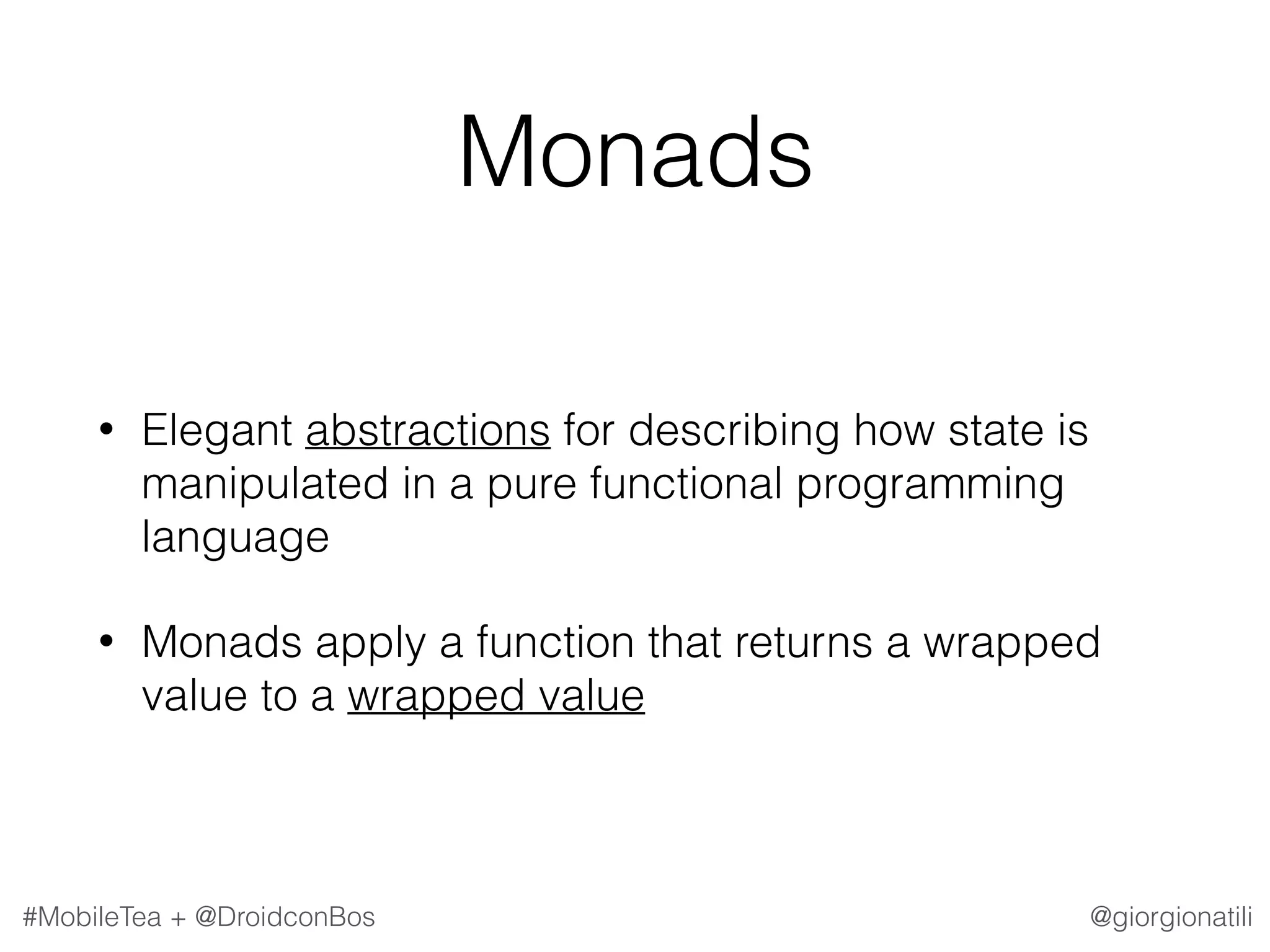 @giorgionatili#MobileTea + @DroidconBos Monads • Elegant abstractions for describing how state is manipulated in a pure functional programming language • Monads apply a function that returns a wrapped value to a wrapped value 