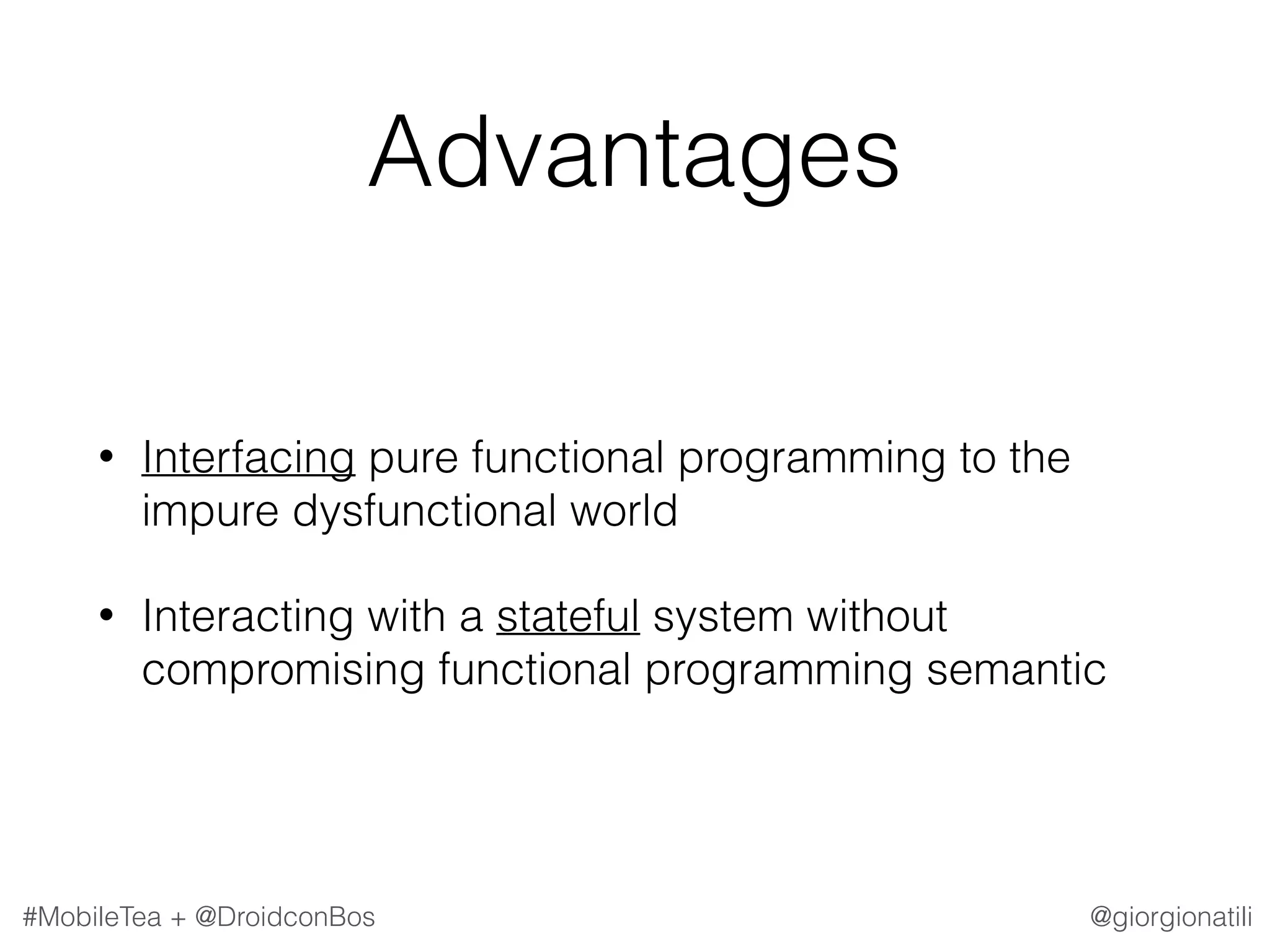 @giorgionatili#MobileTea + @DroidconBos Advantages • Interfacing pure functional programming to the impure dysfunctional world • Interacting with a stateful system without compromising functional programming semantic 