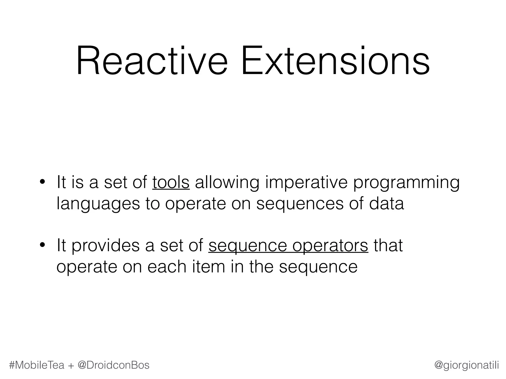 @giorgionatili#MobileTea + @DroidconBos Reactive Extensions • It is a set of tools allowing imperative programming languages to operate on sequences of data • It provides a set of sequence operators that operate on each item in the sequence 