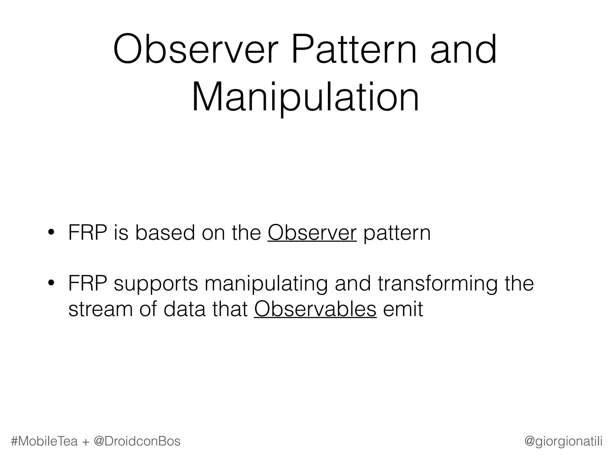 @giorgionatili#MobileTea + @DroidconBos Observer Pattern and Manipulation • FRP is based on the Observer pattern • FRP supports manipulating and transforming the stream of data that Observables emit 