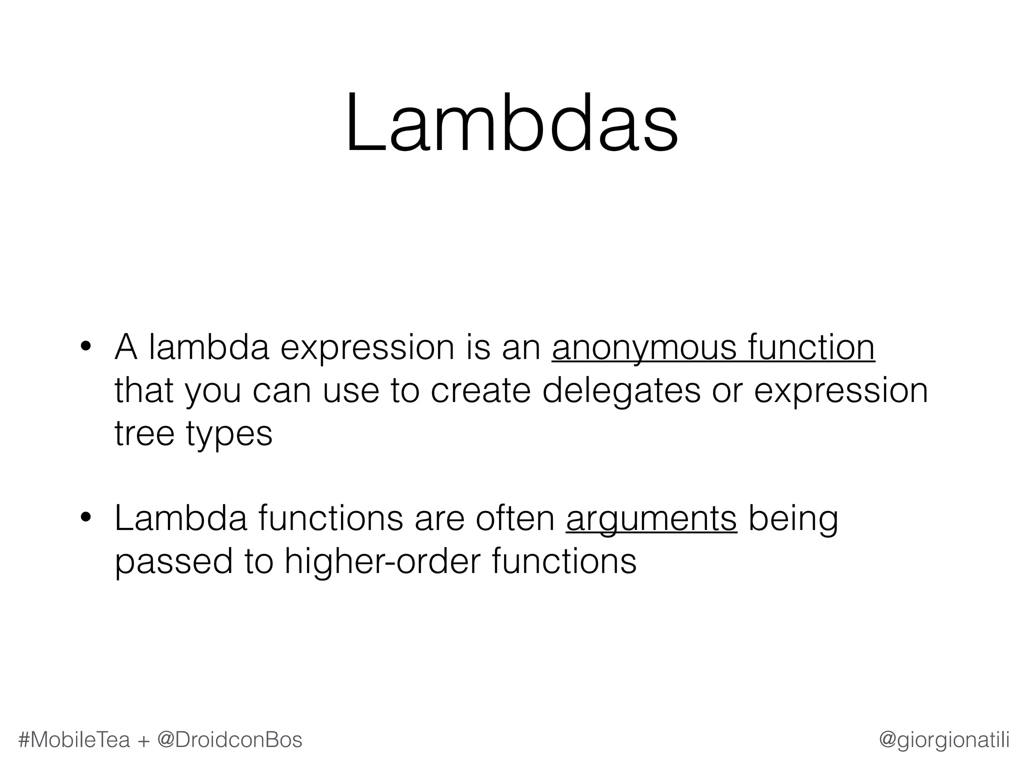 @giorgionatili#MobileTea + @DroidconBos Lambdas • A lambda expression is an anonymous function that you can use to create delegates or expression tree types • Lambda functions are often arguments being passed to higher-order functions 