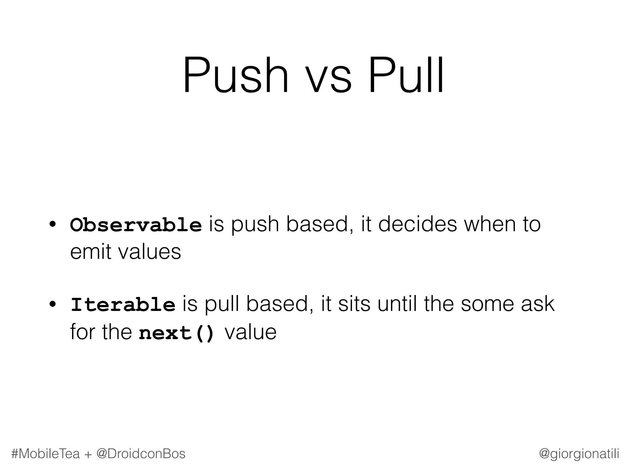 @giorgionatili#MobileTea + @DroidconBos Push vs Pull • Observable is push based, it decides when to emit values • Iterable is pull based, it sits until the some ask for the next() value 