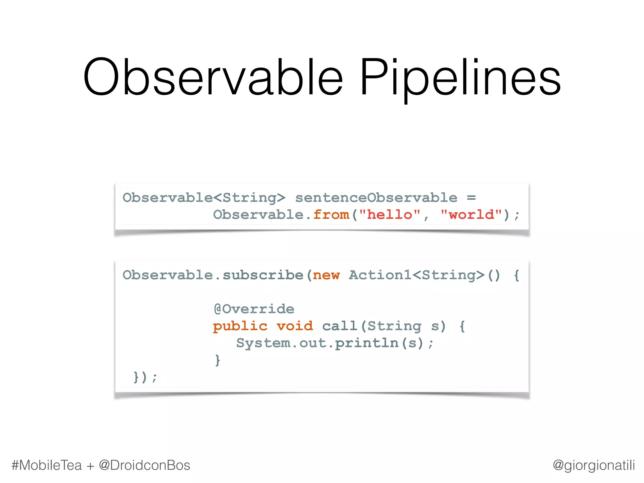 @giorgionatili#MobileTea + @DroidconBos Observable Pipelines Observable<String> sentenceObservable =   Observable.from("hello", "world"); Observable.subscribe(new Action1<String>() {  @Override public void call(String s) { System.out.println(s); } }); 