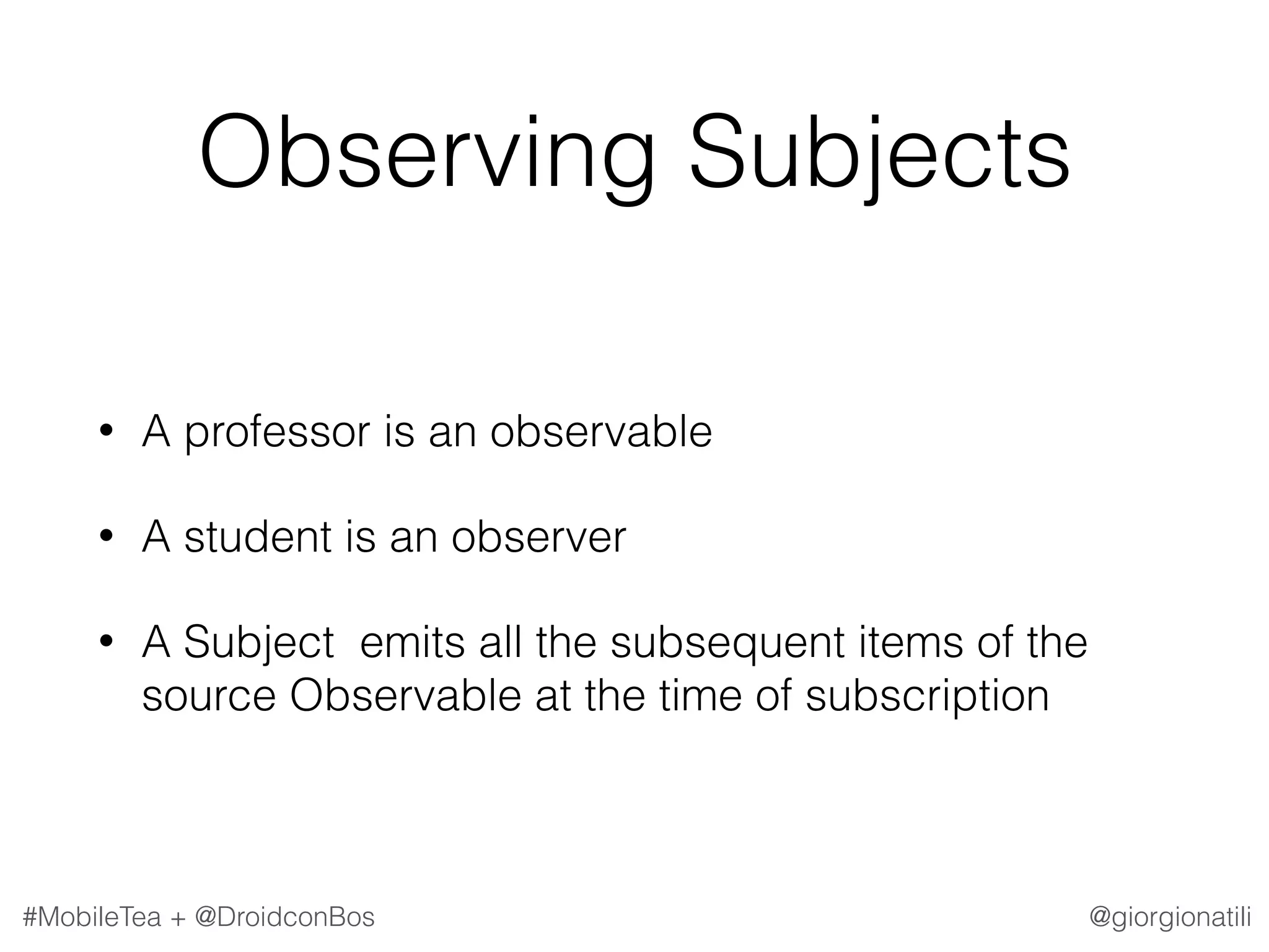 @giorgionatili#MobileTea + @DroidconBos Observing Subjects • A professor is an observable • A student is an observer • A Subject emits all the subsequent items of the source Observable at the time of subscription 