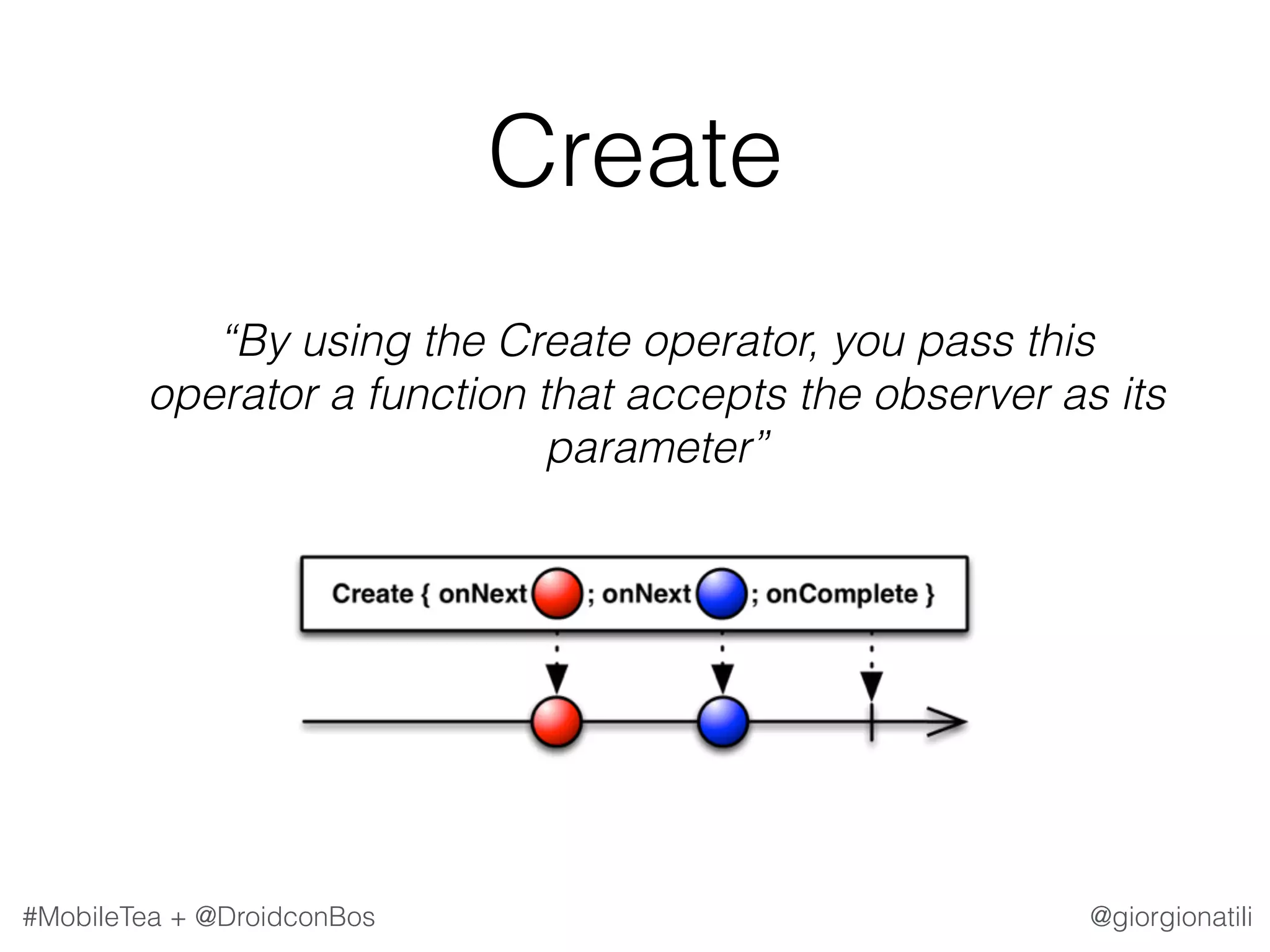 @giorgionatili#MobileTea + @DroidconBos Create   “By using the Create operator, you pass this operator a function that accepts the observer as its parameter” 