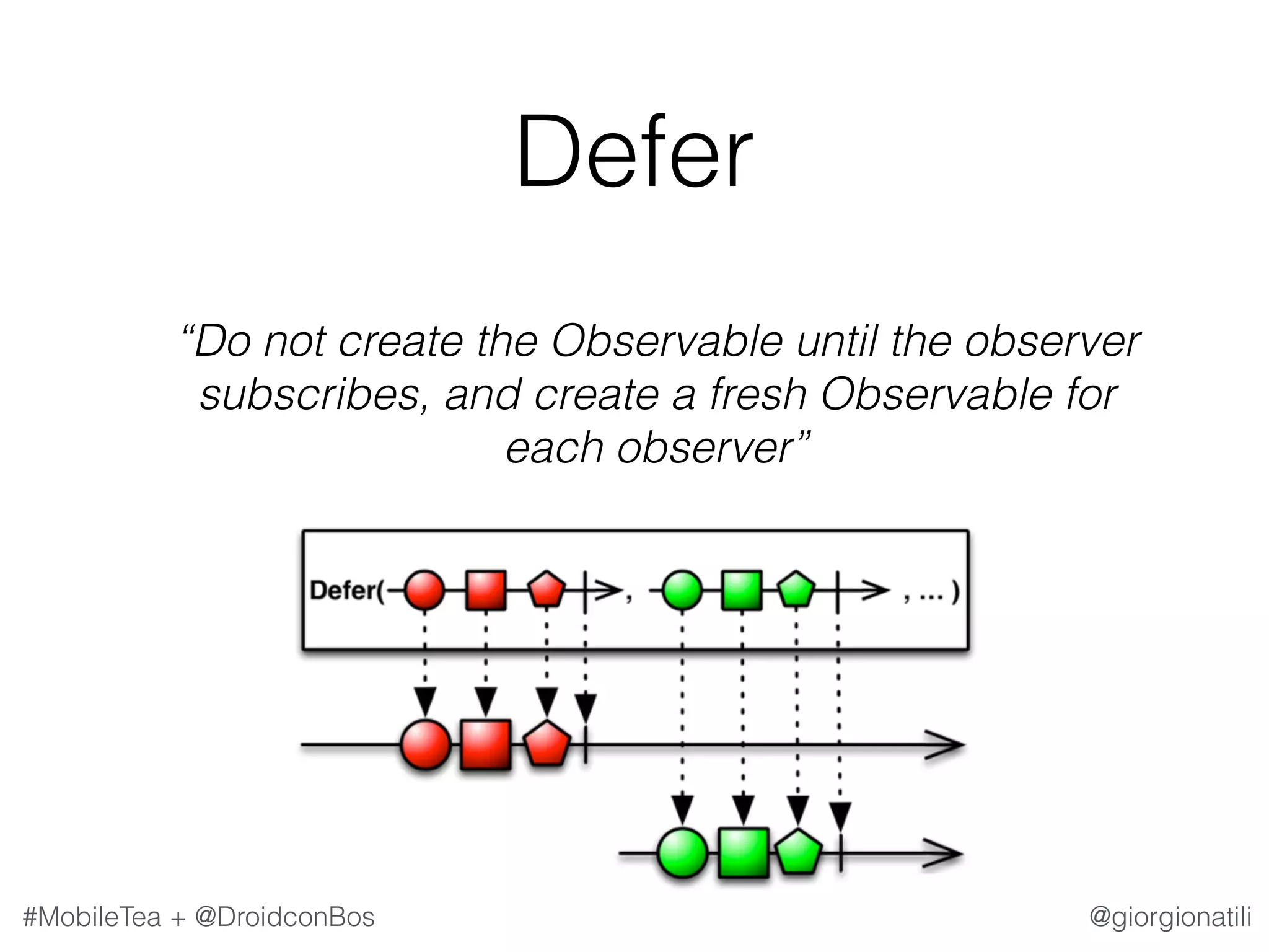 @giorgionatili#MobileTea + @DroidconBos Defer   “Do not create the Observable until the observer subscribes, and create a fresh Observable for each observer” 