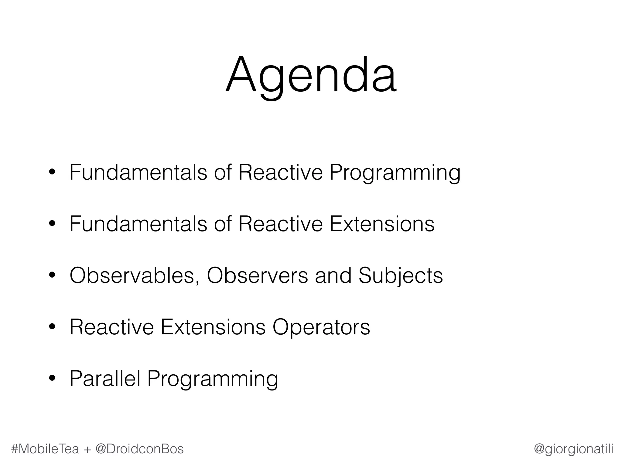 @giorgionatili#MobileTea + @DroidconBos Agenda • Fundamentals of Reactive Programming • Fundamentals of Reactive Extensions • Observables, Observers and Subjects • Reactive Extensions Operators • Parallel Programming 
